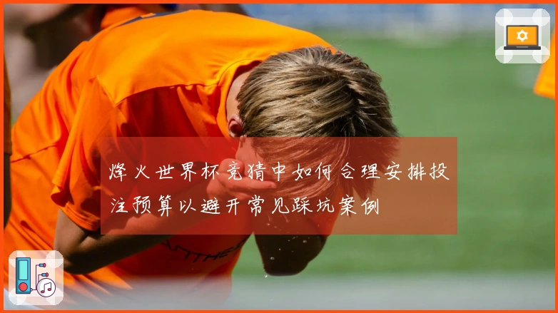 烽火世界杯竞猜中如何合理安排投注预算以避开常见踩坑案例