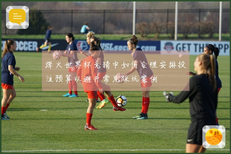烽火世界杯竞猜中如何合理安排投注预算以避开常见踩坑案例