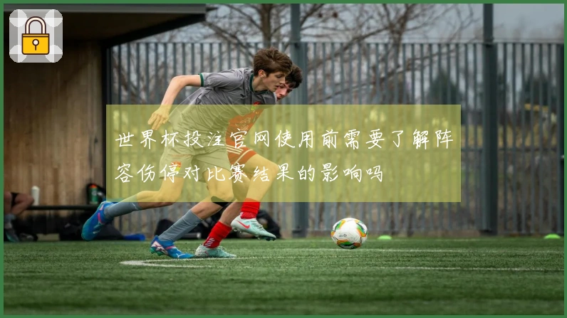 世界杯投注官网使用前需要了解阵容伤停对比赛结果的影响吗