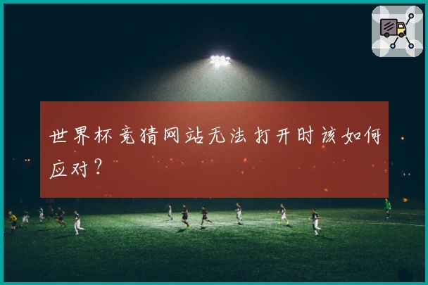 世界杯竞猜网站无法打开时该如何应对？