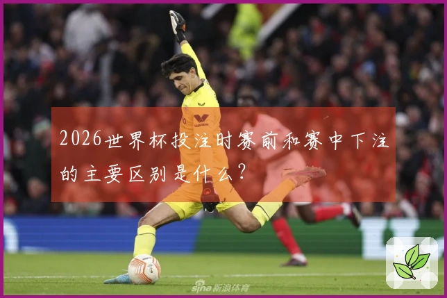 2026世界杯投注时赛前和赛中下注的主要区别是什么？