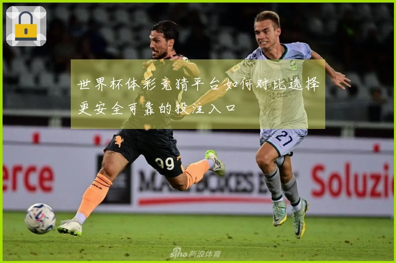 世界杯体彩竞猜平台如何对比选择更安全可靠的投注入口